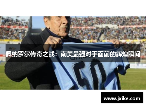 佩纳罗尔传奇之战：南美最强对手面前的辉煌瞬间