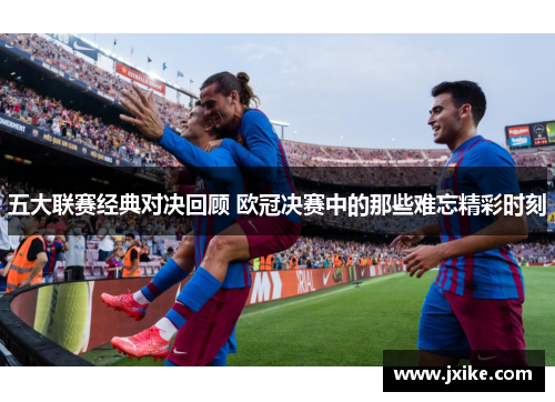 五大联赛经典对决回顾 欧冠决赛中的那些难忘精彩时刻