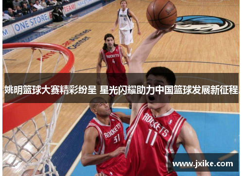 姚明篮球大赛精彩纷呈 星光闪耀助力中国篮球发展新征程