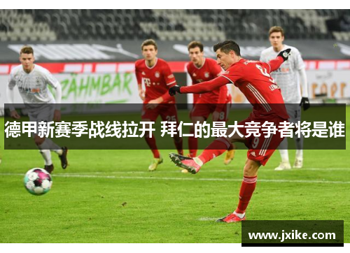 德甲新赛季战线拉开 拜仁的最大竞争者将是谁