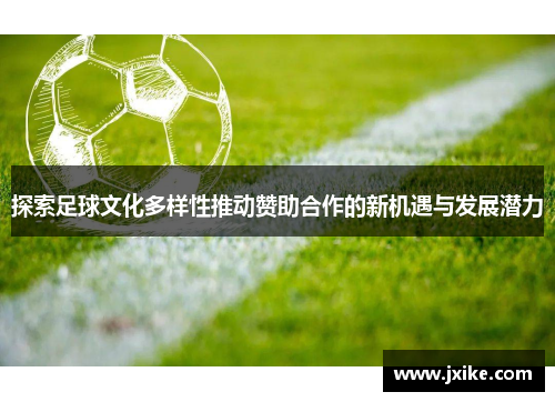 探索足球文化多样性推动赞助合作的新机遇与发展潜力