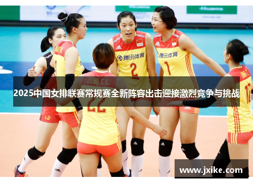 2025中国女排联赛常规赛全新阵容出击迎接激烈竞争与挑战