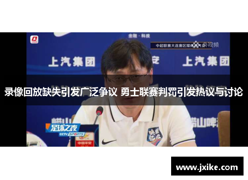 录像回放缺失引发广泛争议 勇士联赛判罚引发热议与讨论