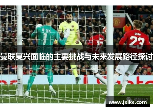 曼联复兴面临的主要挑战与未来发展路径探讨