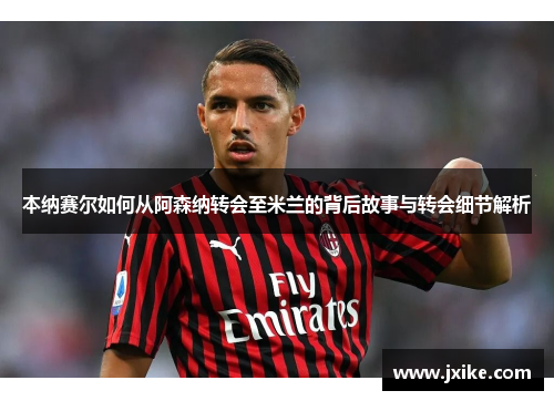 本纳赛尔如何从阿森纳转会至米兰的背后故事与转会细节解析