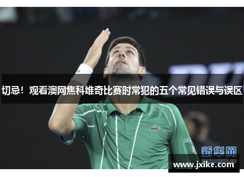 切忌！观看澳网焦科维奇比赛时常犯的五个常见错误与误区