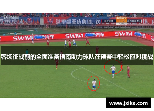 客场征战前的全面准备指南助力球队在预赛中轻松应对挑战