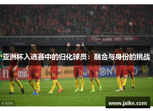 亚洲杯入选赛中的归化球员：融合与身份的挑战