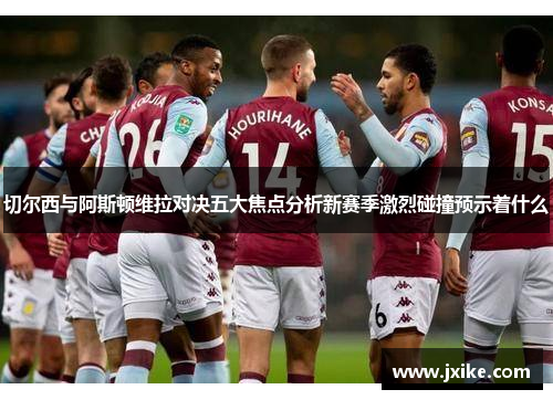 切尔西与阿斯顿维拉对决五大焦点分析新赛季激烈碰撞预示着什么