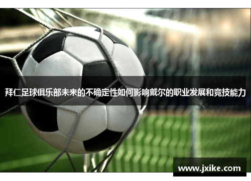 拜仁足球俱乐部未来的不确定性如何影响戴尔的职业发展和竞技能力