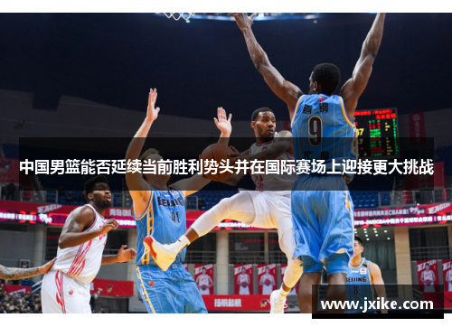 中国男篮能否延续当前胜利势头并在国际赛场上迎接更大挑战