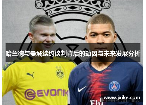 哈兰德与曼城续约谈判背后的动因与未来发展分析