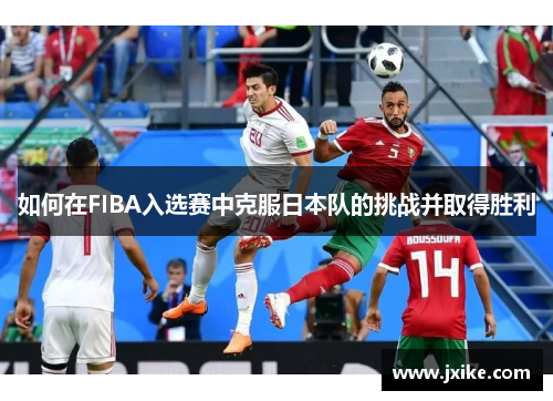 如何在FIBA入选赛中克服日本队的挑战并取得胜利