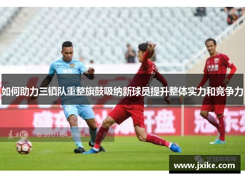 如何助力三镇队重整旗鼓吸纳新球员提升整体实力和竞争力
