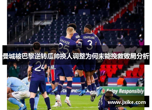 曼城被巴黎逆转瓜帅换人调整为何未能挽救败局分析