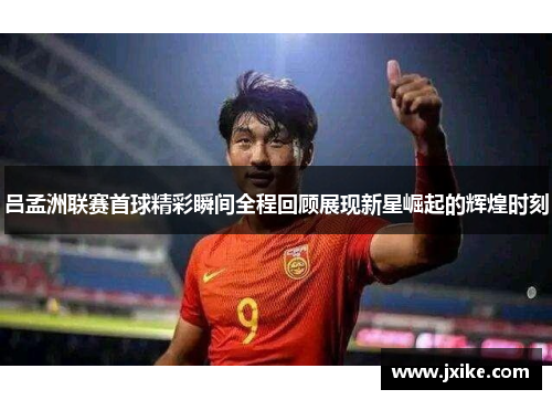 吕孟洲联赛首球精彩瞬间全程回顾展现新星崛起的辉煌时刻