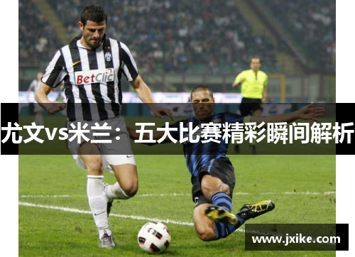 尤文vs米兰：五大比赛精彩瞬间解析