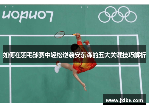 如何在羽毛球赛中轻松逆袭安东森的五大关键技巧解析
