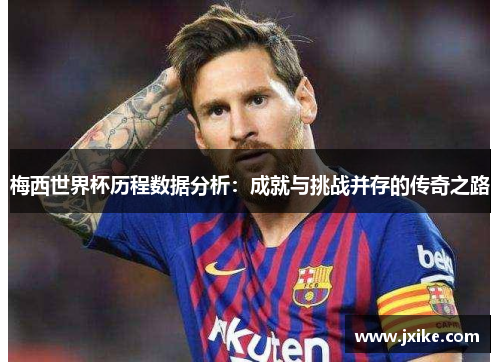 梅西世界杯历程数据分析：成就与挑战并存的传奇之路