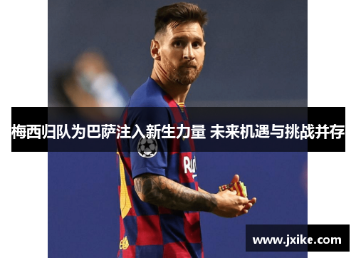 梅西归队为巴萨注入新生力量 未来机遇与挑战并存