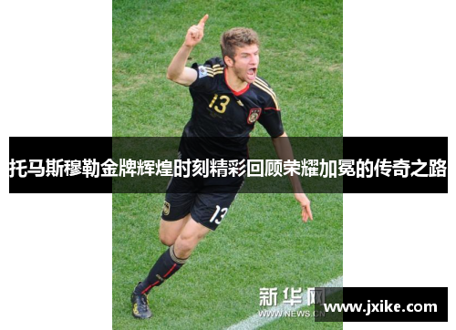托马斯穆勒金牌辉煌时刻精彩回顾荣耀加冕的传奇之路
