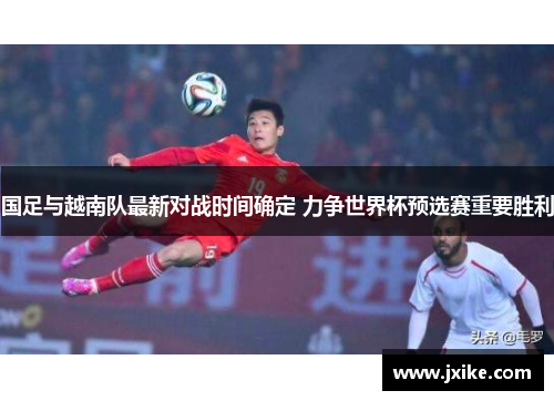 国足与越南队最新对战时间确定 力争世界杯预选赛重要胜利