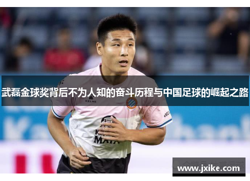 武磊金球奖背后不为人知的奋斗历程与中国足球的崛起之路
