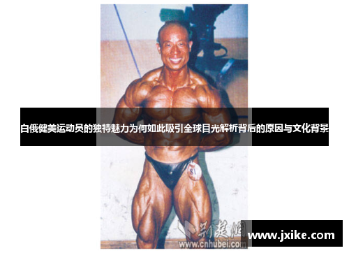 白俄健美运动员的独特魅力为何如此吸引全球目光解析背后的原因与文化背景