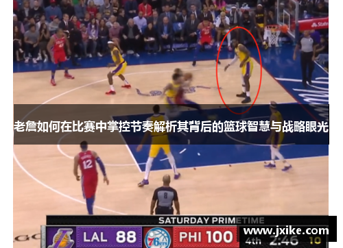 老詹如何在比赛中掌控节奏解析其背后的篮球智慧与战略眼光