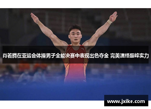 肖若腾在亚运会体操男子全能决赛中表现出色夺金 完美演绎巅峰实力