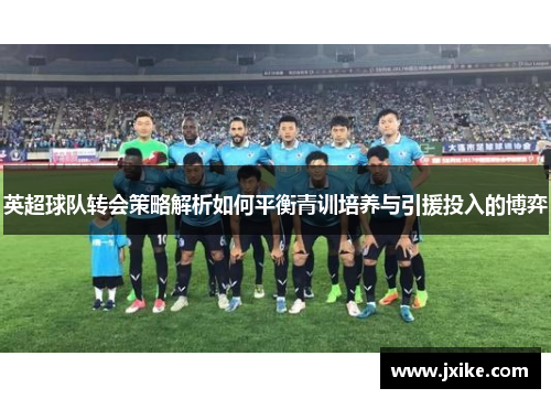英超球队转会策略解析如何平衡青训培养与引援投入的博弈