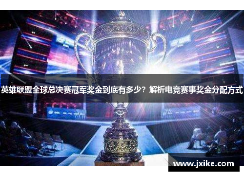 英雄联盟全球总决赛冠军奖金到底有多少?解析电竞赛事奖金分配方式