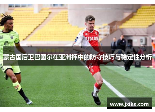 蒙古国后卫巴图尔在亚洲杯中的防守技巧与稳定性分析 蒙古国后卫巴图尔在亚洲杯中的防守技巧与稳定性分析