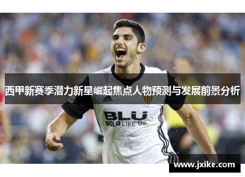 西甲新赛季潜力新星崛起焦点人物预测与发展前景分析