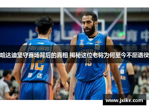 哈达迪坚守赛场背后的真相 揭秘这位老将为何至今不愿退役