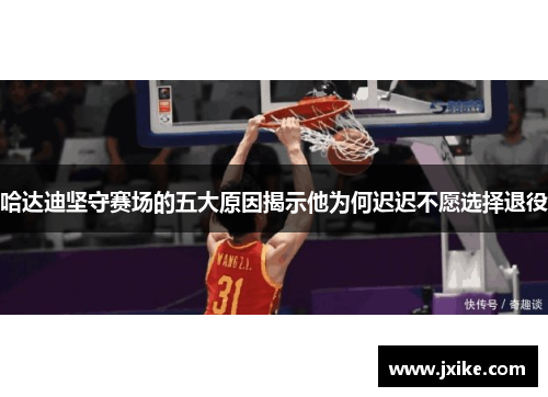 哈达迪坚守赛场的五大原因揭示他为何迟迟不愿选择退役