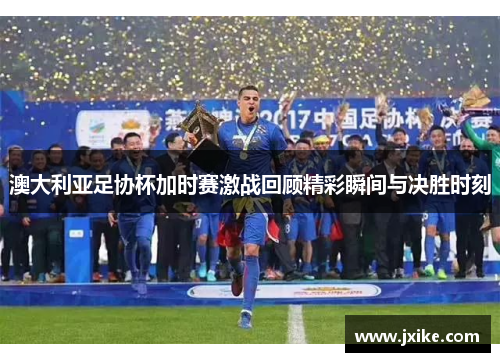 澳大利亚足协杯加时赛激战回顾精彩瞬间与决胜时刻
