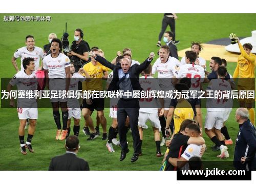 为何塞维利亚足球俱乐部在欧联杯中屡创辉煌成为冠军之王的背后原因 为何塞维利亚足球俱乐部在欧联杯中屡创辉煌成为冠军之王的背后原因