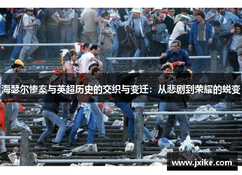 海瑟尔惨案与英超历史的交织与变迁:从悲剧到荣耀的蜕变 海瑟尔惨案与英超历史的交织与变迁:从悲剧到荣耀的蜕变