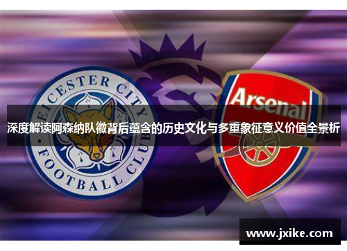 深度解读阿森纳队徽背后蕴含的历史文化与多重象征意义价值全景析 深度解读阿森纳队徽背后蕴含的历史文化与多重象征意义价值全景析