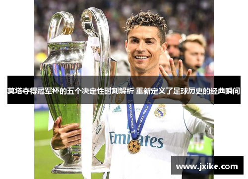 莫塔夺得冠军杯的五个决定性时刻解析 重新定义了足球历史的经典瞬间