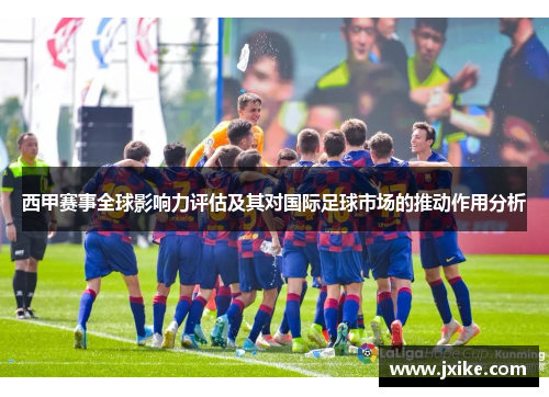 西甲赛事全球影响力评估及其对国际足球市场的推动作用分析