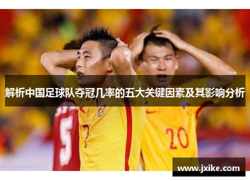 解析中国足球队夺冠几率的五大关键因素及其影响分析