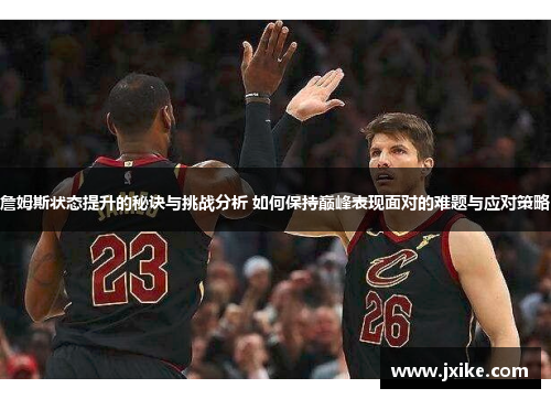 詹姆斯状态提升的秘诀与挑战分析 如何保持巅峰表现面对的难题与应对策略