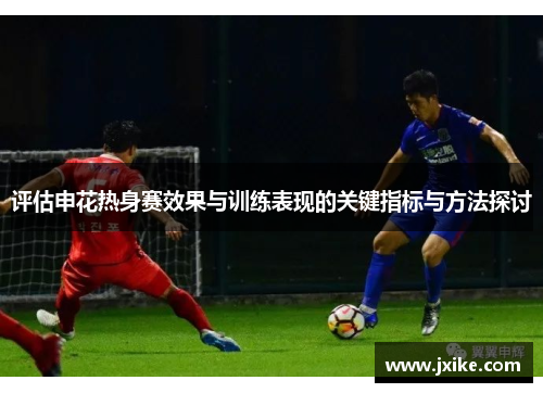 评估申花热身赛效果与训练表现的关键指标与方法探讨