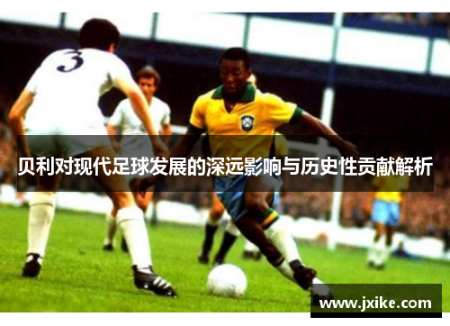 贝利对现代足球发展的深远影响与历史性贡献解析